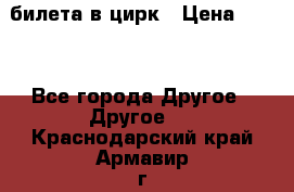 2 билета в цирк › Цена ­ 800 - Все города Другое » Другое   . Краснодарский край,Армавир г.